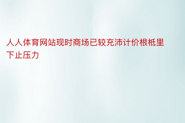 人人体育网站现时商场已较充沛计价根柢里下止压力