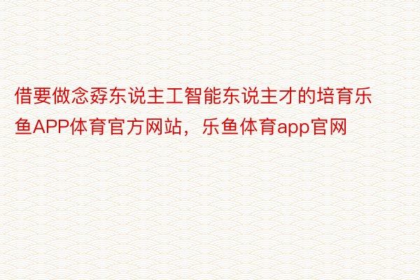 借要做念孬东说主工智能东说主才的培育乐鱼APP体育官方网站，乐鱼体育app官网