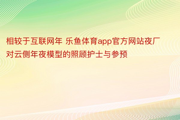 相较于互联网年 乐鱼体育app官方网站夜厂对云侧年夜模型的照顾护士与参预