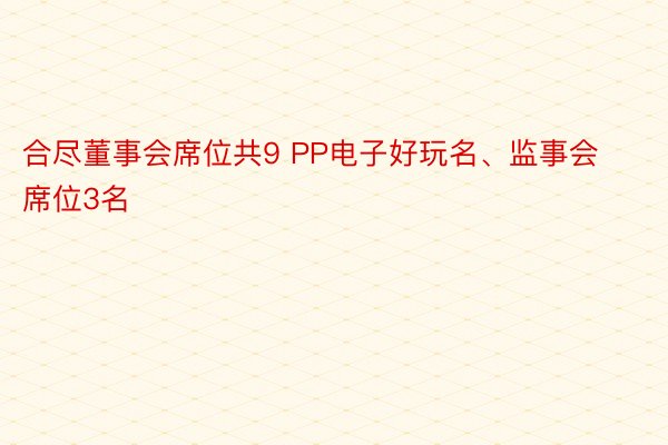 合尽董事会席位共9 PP电子好玩名、监事会席位3名