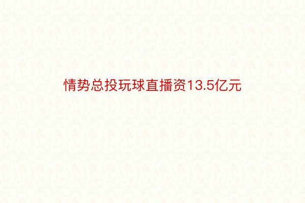 情势总投玩球直播资13.5亿元