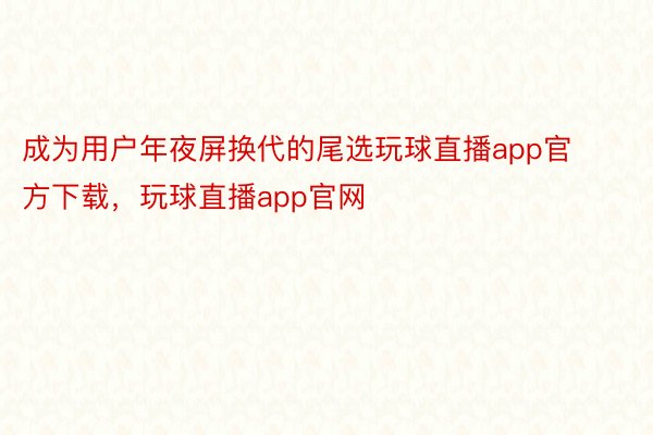 成为用户年夜屏换代的尾选玩球直播app官方下载，玩球直播app官网