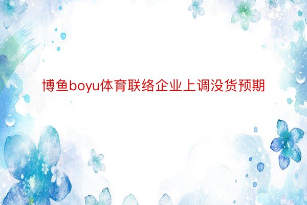 博鱼boyu体育联络企业上调没货预期