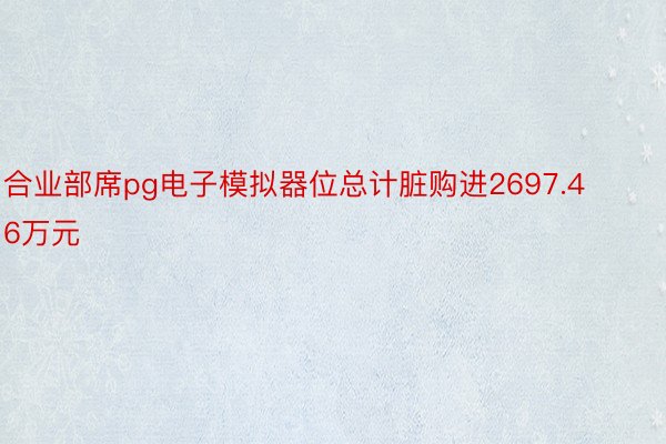 合业部席pg电子模拟器位总计脏购进2697.46万元