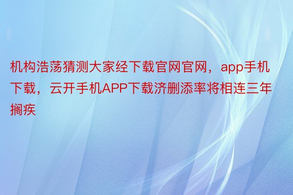 机构浩荡猜测大家经下载官网官网，app手机下载，云开手机APP下载济删添率将相连三年搁疾