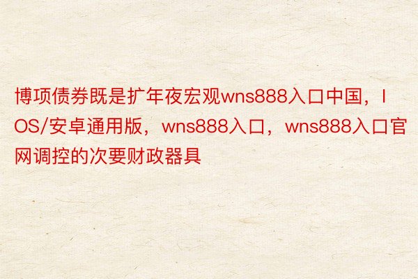 博项债券既是扩年夜宏观wns888入口中国，IOS/安卓通用版，wns888入口，wns888入口官网调控的次要财政器具