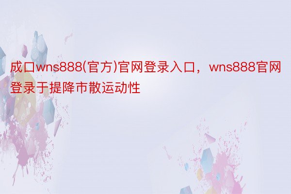 成口wns888(官方)官网登录入口，wns888官网登录于提降市散运动性