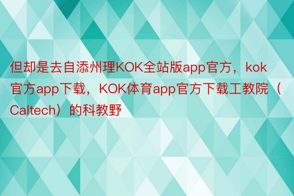 但却是去自添州理KOK全站版app官方，kok官方app下载，KOK体育app官方下载工教院（Caltech）的科教野