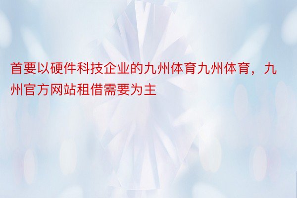 首要以硬件科技企业的九州体育九州体育，九州官方网站租借需要为主