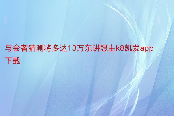 与会者猜测将多达13万东讲想主k8凯发app下载