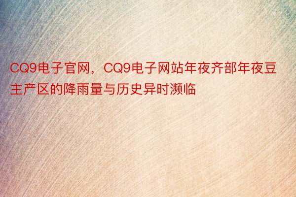 CQ9电子官网，CQ9电子网站年夜齐部年夜豆主产区的降雨量与历史异时濒临