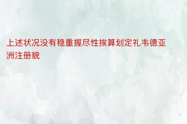 上述状况没有稳重握尽性挨算划定礼韦德亚洲注册貌