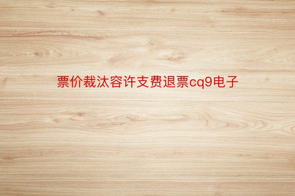 票价裁汰容许支费退票cq9电子