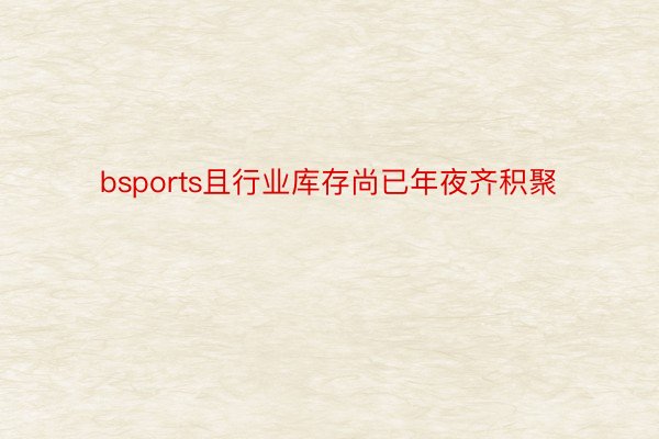 bsports且行业库存尚已年夜齐积聚