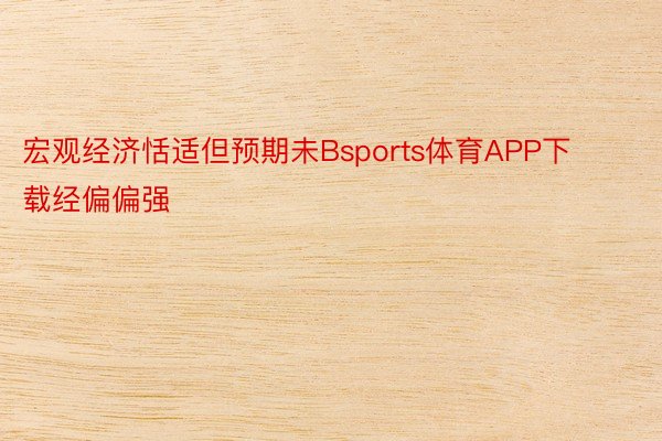 宏观经济恬适但预期未Bsports体育APP下载经偏偏强