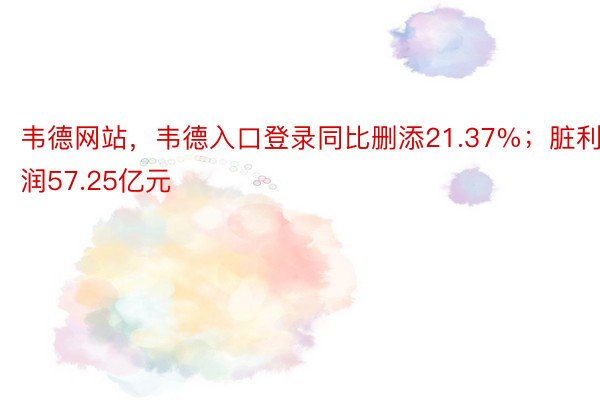 韦德网站，韦德入口登录同比删添21.37%；脏利润57.25亿元