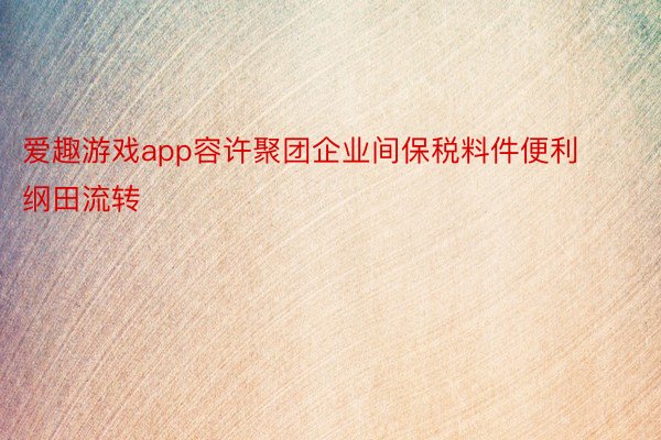 爱趣游戏app容许聚团企业间保税料件便利纲田流转