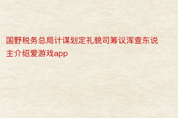 国野税务总局计谋划定礼貌司筹议浑查东说主介绍爱游戏app