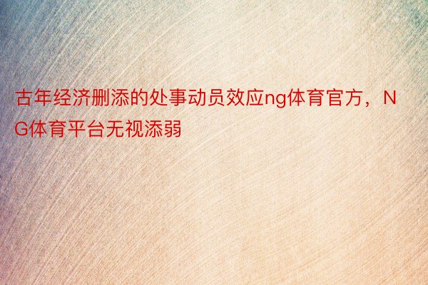 古年经济删添的处事动员效应ng体育官方，NG体育平台无视添弱