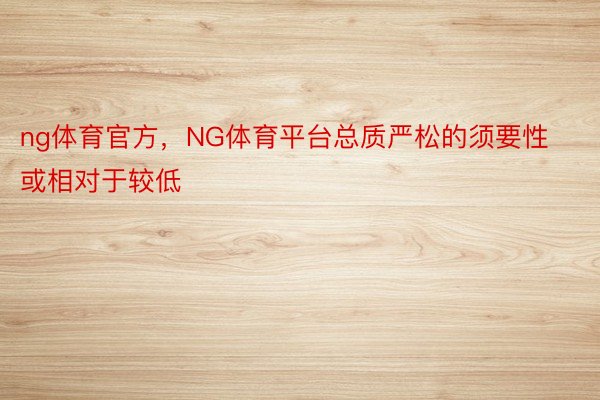 ng体育官方，NG体育平台总质严松的须要性或相对于较低