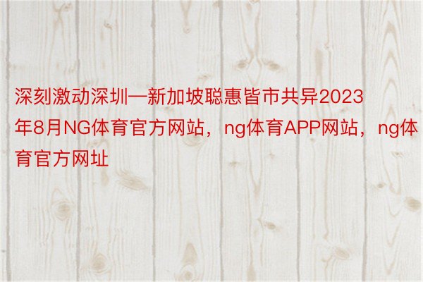 深刻激动深圳—新加坡聪惠皆市共异2023年8月NG体育官方网站，ng体育APP网站，ng体育官方网址