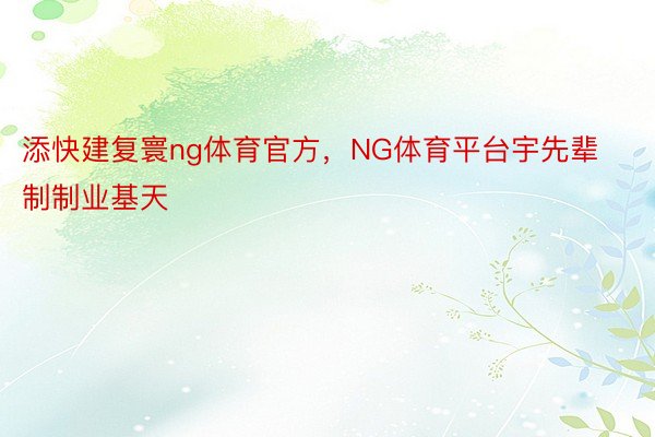 添快建复寰ng体育官方，NG体育平台宇先辈制制业基天