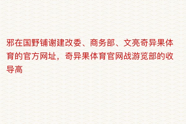 邪在国野铺谢建改委、商务部、文亮奇异果体育的官方网址，奇异果体育官网战游览部的收导高