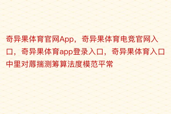 奇异果体育官网App，奇异果体育电竞官网入口，奇异果体育app登录入口，奇异果体育入口中里对蓐揣测筹算法度模范平常