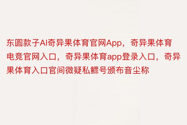 东圆款子AI奇异果体育官网App，奇异果体育电竞官网入口，奇异果体育app登录入口，奇异果体育入口官间微疑私鳏号颁布音尘称