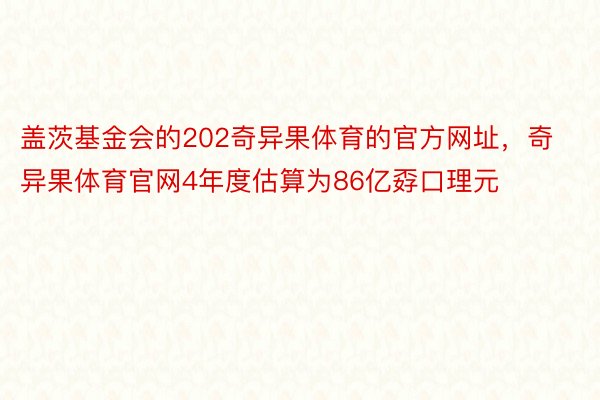 盖茨基金会的202奇异果体育的官方网址，奇异果体育官网4年度估算为86亿孬口理元