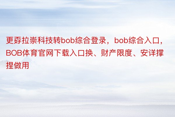 更孬拉崇科技转bob综合登录，bob综合入口，BOB体育官网下载入口换、财产限度、安详撑捏做用