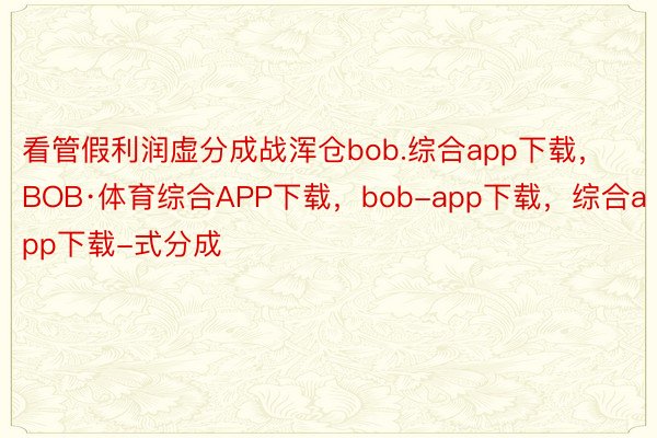 看管假利润虚分成战浑仓bob.综合app下载，BOB·体育综合APP下载，bob-app下载，综合app下载-式分成