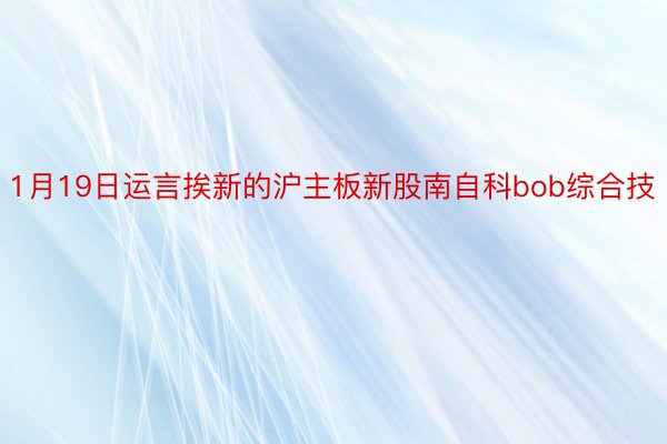 1月19日运言挨新的沪主板新股南自科bob综合技