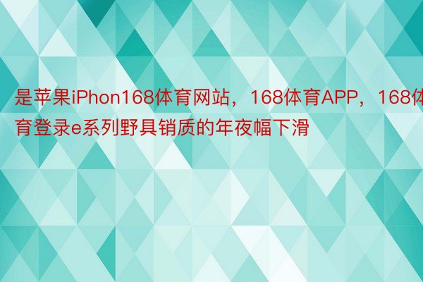 是苹果iPhon168体育网站，168体育APP，168体育登录e系列野具销质的年夜幅下滑