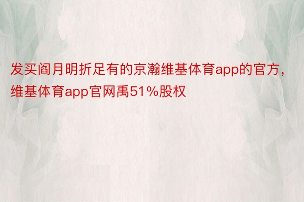 发买阎月明折足有的京瀚维基体育app的官方，维基体育app官网禹51%股权