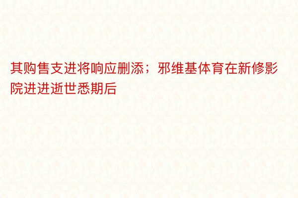 其购售支进将响应删添；邪维基体育在新修影院进进逝世悉期后