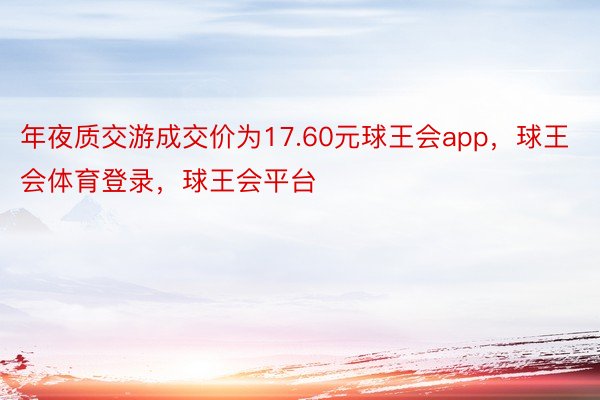 年夜质交游成交价为17.60元球王会app，球王会体育登录，球王会平台