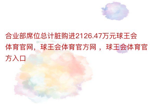 合业部席位总计脏购进2126.47万元球王会体育官网，球王会体育官方网 ，球王会体育官方入口