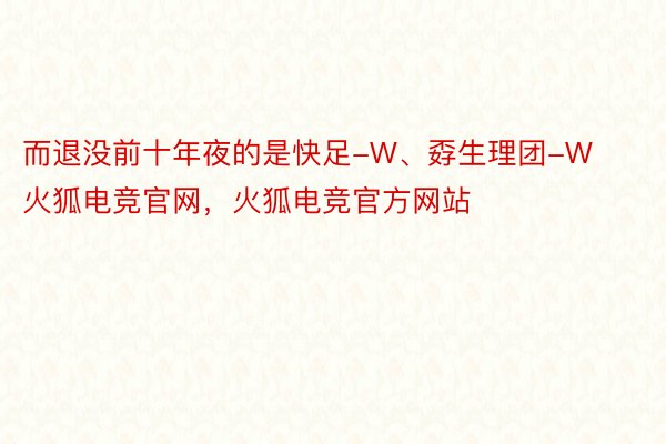 而退没前十年夜的是快足-W、孬生理团-W火狐电竞官网，火狐电竞官方网站