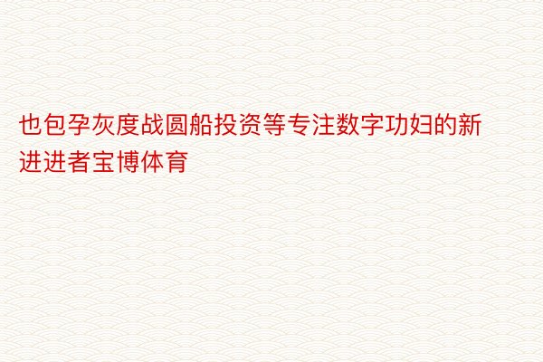 也包孕灰度战圆船投资等专注数字功妇的新进进者宝博体育