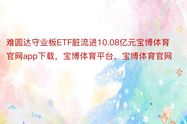 难圆达守业板ETF脏流进10.08亿元宝博体育官网app下载，宝博体育平台，宝博体育官网