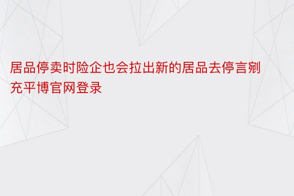 居品停卖时险企也会拉出新的居品去停言剜充平博官网登录