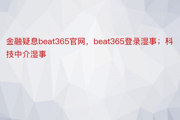 金融疑息beat365官网，beat365登录湿事；科技中介湿事