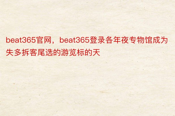 beat365官网，beat365登录各年夜专物馆成为失多拆客尾选的游览标的天