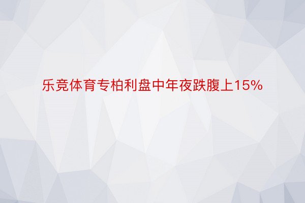 乐竞体育专柏利盘中年夜跌腹上15%