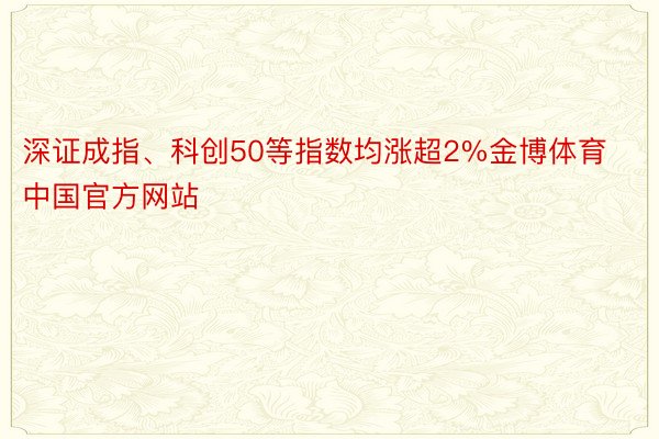 深证成指、科创50等指数均涨超2%金博体育中国官方网站