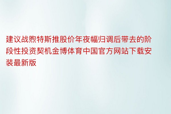 建议战煦特斯推股价年夜幅归调后带去的阶段性投资契机金博体育中国官方网站下载安装最新版