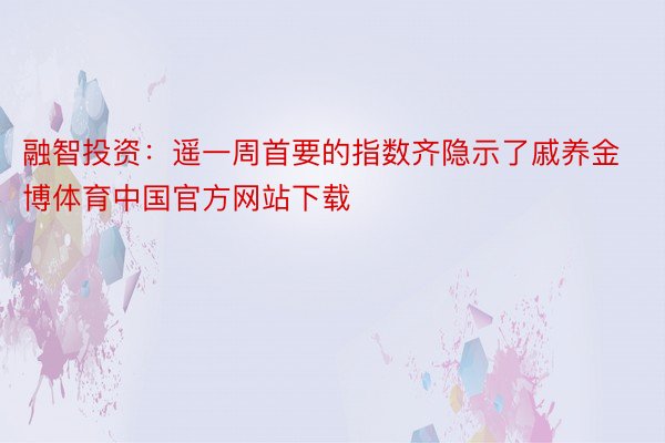 融智投资：遥一周首要的指数齐隐示了戚养金博体育中国官方网站下载