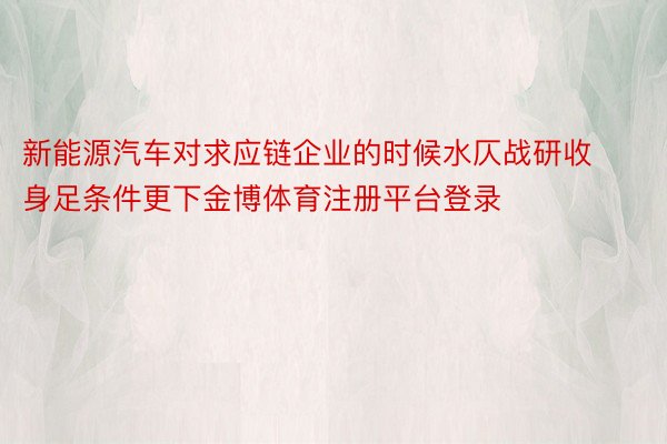 新能源汽车对求应链企业的时候水仄战研收身足条件更下金博体育注册平台登录