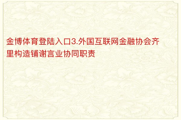 金博体育登陆入口3.外国互联网金融协会齐里构造铺谢言业协同职责